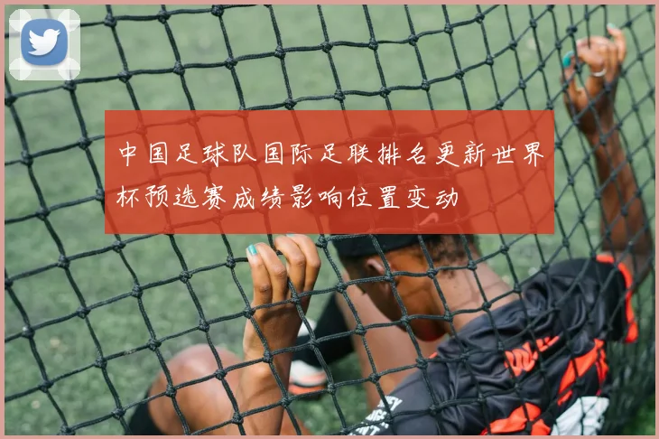 中国足球队国际足联排名更新世界杯预选赛成绩影响位置变动