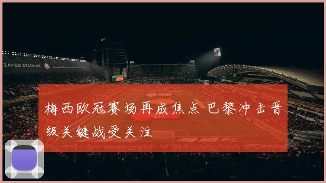 梅西欧冠赛场再成焦点 巴黎冲击晋级关键战受关注