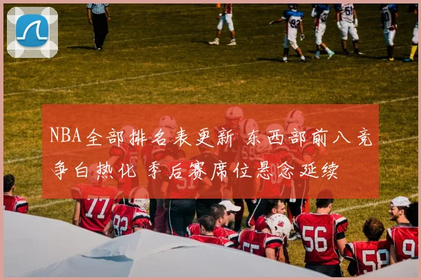 NBA全部排名表更新 东西部前八竞争白热化 季后赛席位悬念延续