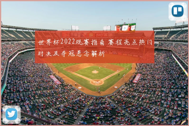 世界杯2022观赛指南 赛程亮点热门对决及夺冠悬念解析