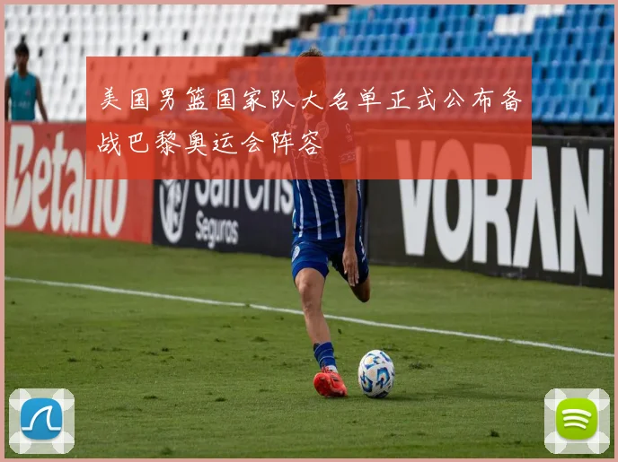 美国男篮国家队大名单正式公布备战巴黎奥运会阵容