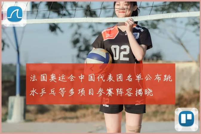 法国奥运会中国代表团名单公布跳水乒乓等多项目参赛阵容揭晓