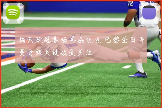 梅西欧冠赛场再成焦点 巴黎圣日耳曼晋级关键战受关注