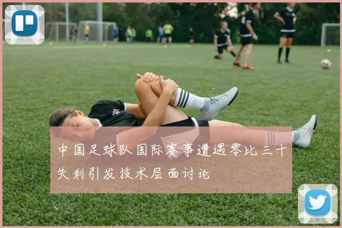 中国足球队国际赛事遭遇零比三十失利引发技术层面讨论