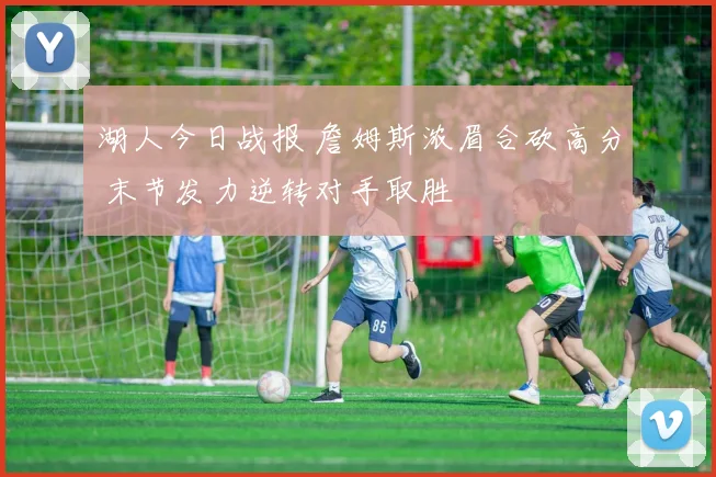 湖人今日战报 詹姆斯浓眉合砍高分 末节发力逆转对手取胜