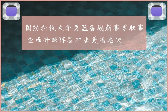 国防科技大学男篮备战新赛季联赛 全面升级阵容冲击更高名次