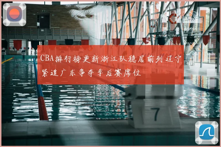 CBA排行榜更新浙江队稳居前列辽宁紧追广东争夺季后赛席位