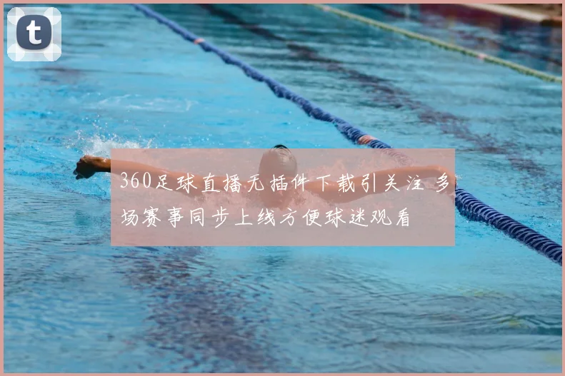 360足球直播无插件下载引关注 多场赛事同步上线方便球迷观看