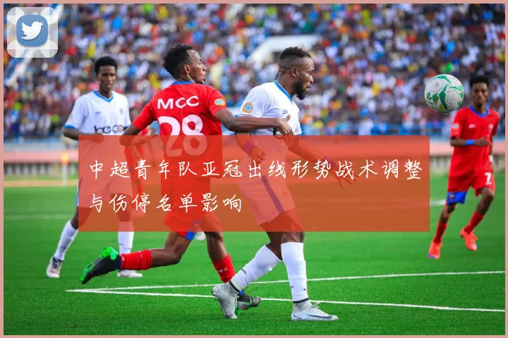 中超青年队亚冠出线形势战术调整与伤停名单影响