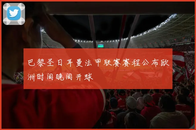 巴黎圣日耳曼法甲联赛赛程公布欧洲时间晚间开球