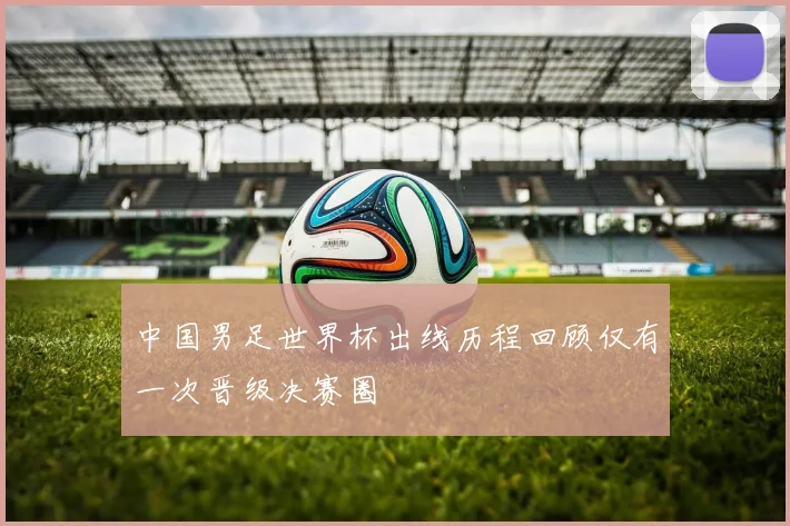 中国男足世界杯出线历程回顾仅有一次晋级决赛圈