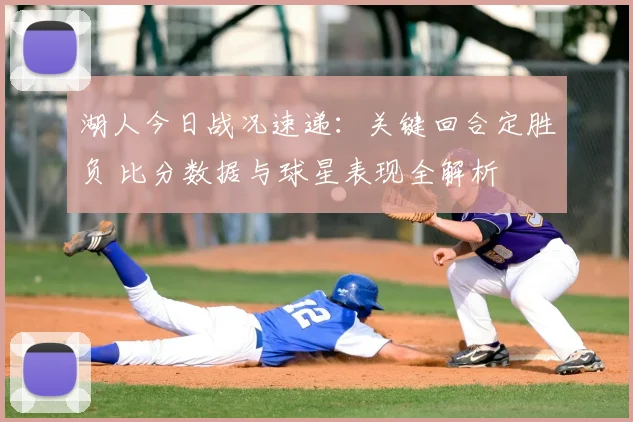 湖人今日战况速递:关键回合定胜负 比分数据与球星表现全解析