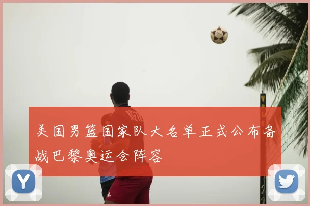 美国男篮国家队大名单正式公布备战巴黎奥运会阵容