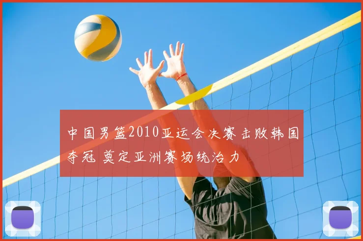 中国男篮2010亚运会决赛击败韩国夺冠 奠定亚洲赛场统治力