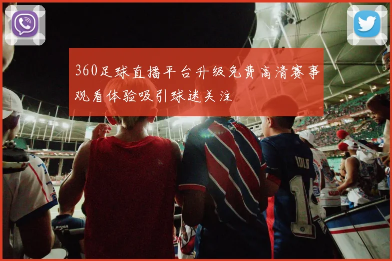 360足球直播平台升级免费高清赛事观看体验吸引球迷关注