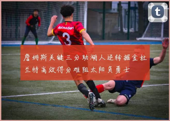 詹姆斯关键三分助湖人逆转掘金杜兰特高效得分难阻太阳负勇士