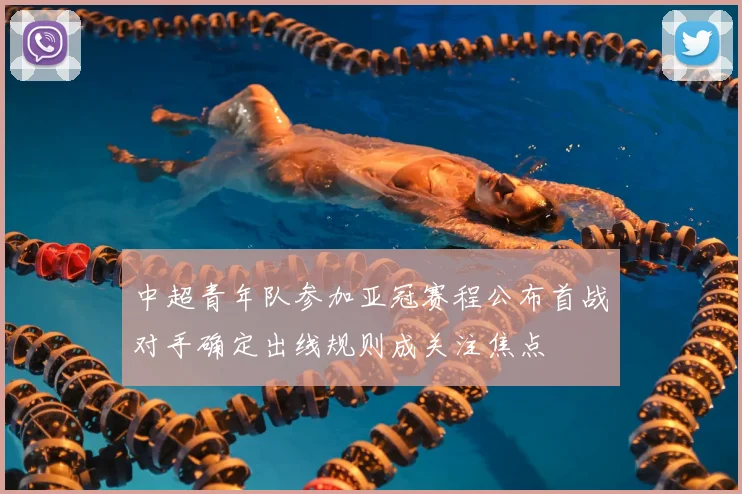 中超青年队参加亚冠赛程公布首战对手确定出线规则成关注焦点