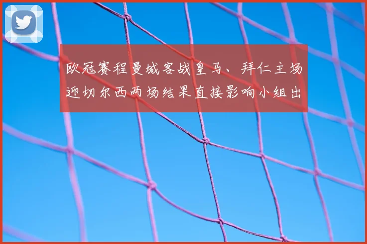 欧冠赛程曼城客战皇马、拜仁主场迎切尔西两场结果直接影响小组出线