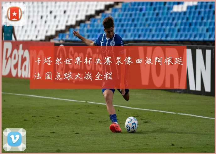 卡塔尔世界杯决赛录像回放阿根廷法国点球大战全程