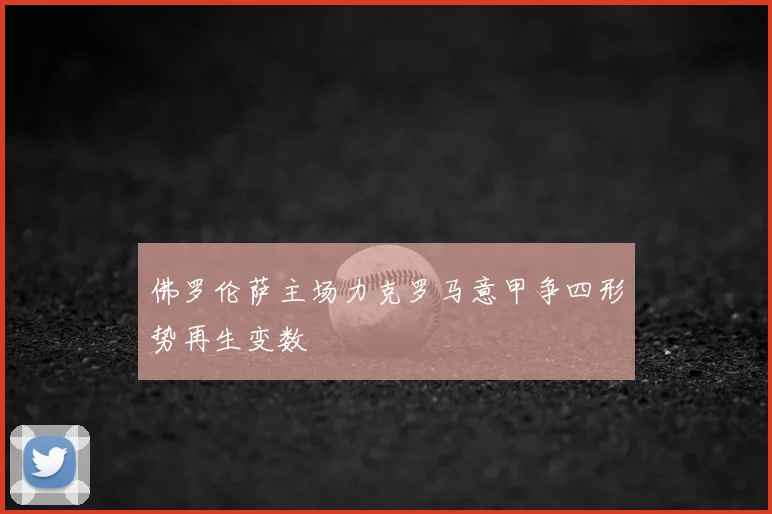 佛罗伦萨主场力克罗马意甲争四形势再生变数