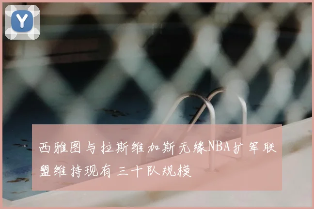 西雅图与拉斯维加斯无缘NBA扩军联盟维持现有三十队规模