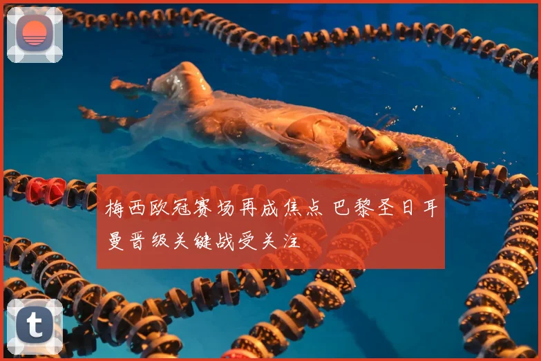 梅西欧冠赛场再成焦点 巴黎圣日耳曼晋级关键战受关注