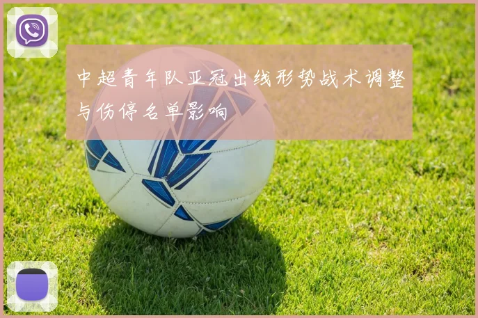 中超青年队亚冠出线形势战术调整与伤停名单影响