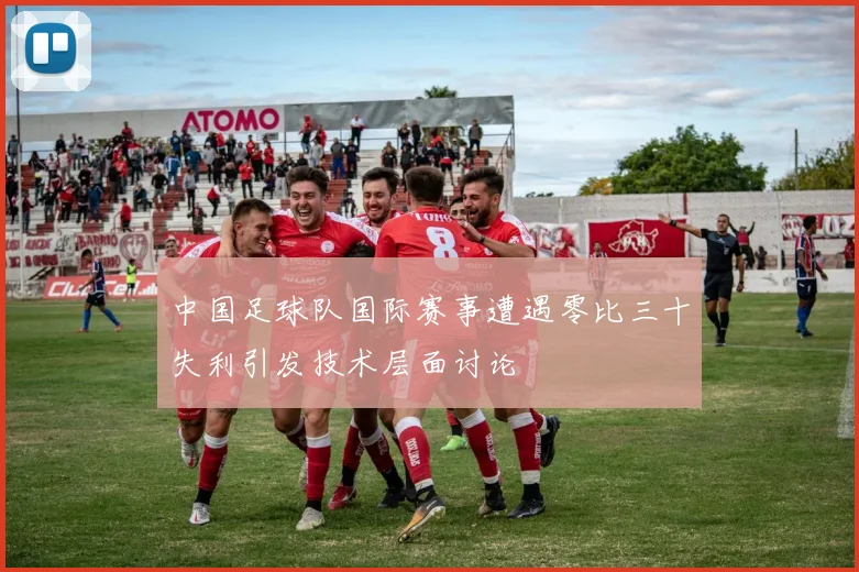 中国足球队国际赛事遭遇零比三十失利引发技术层面讨论