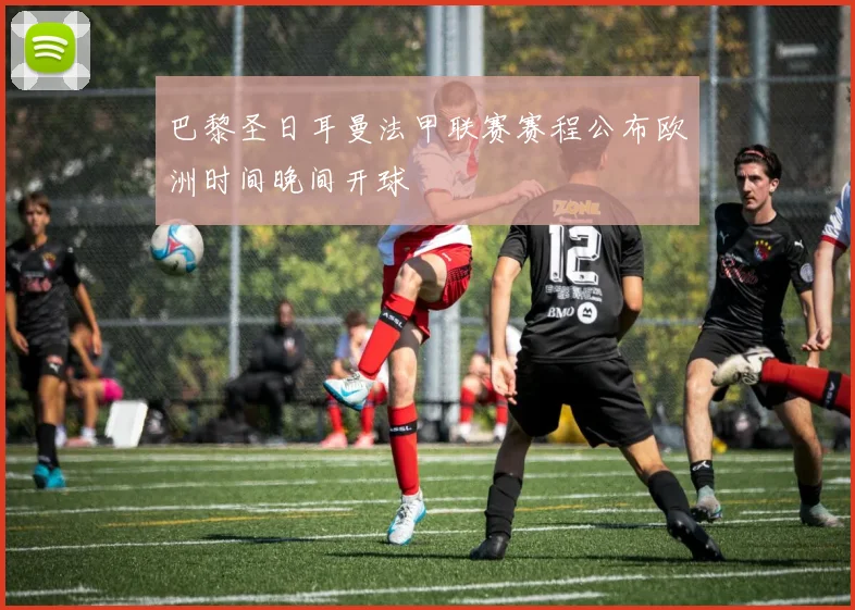 巴黎圣日耳曼法甲联赛赛程公布欧洲时间晚间开球