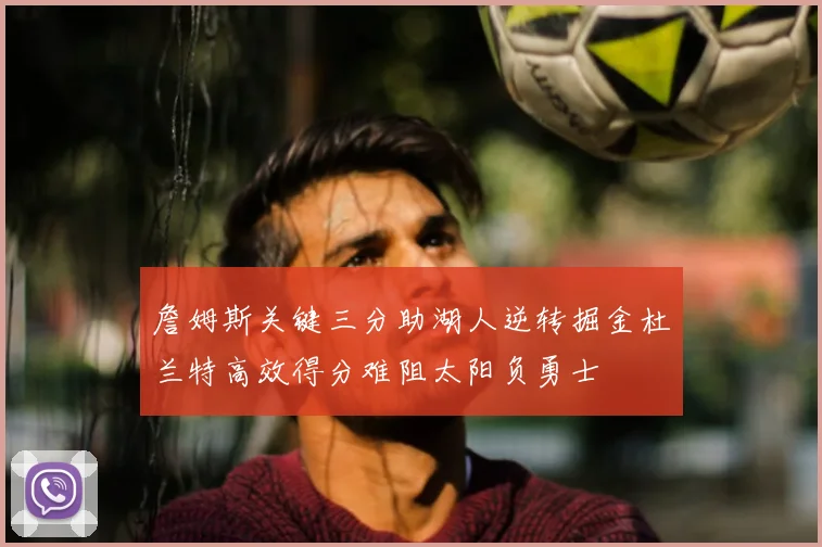 詹姆斯关键三分助湖人逆转掘金杜兰特高效得分难阻太阳负勇士