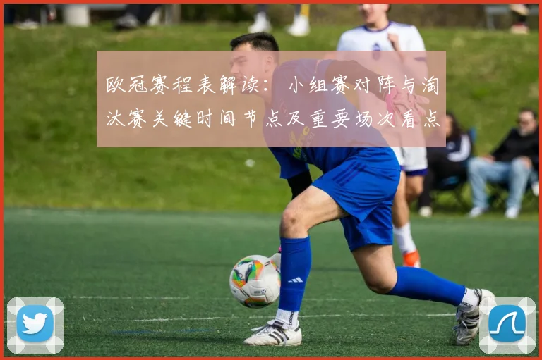 欧冠赛程表解读：小组赛对阵与淘汰赛关键时间节点及重要场次看点
