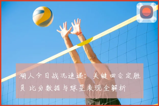 湖人今日战况速递：关键回合定胜负 比分数据与球星表现全解析