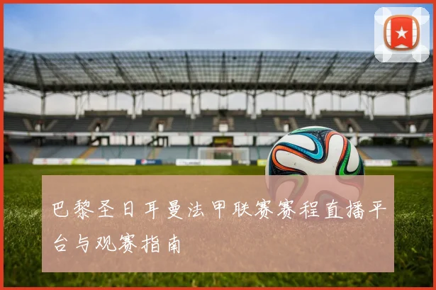 巴黎圣日耳曼法甲联赛赛程直播平台与观赛指南