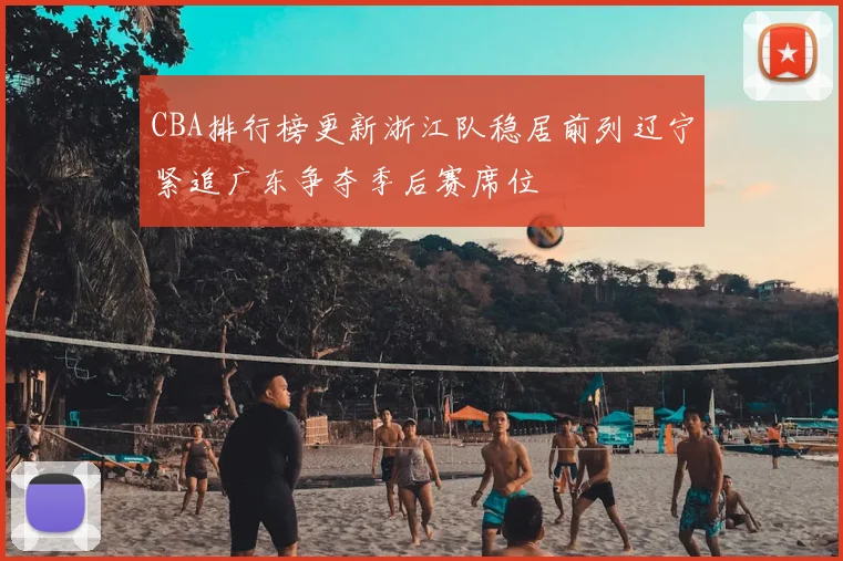 CBA排行榜更新浙江队稳居前列辽宁紧追广东争夺季后赛席位