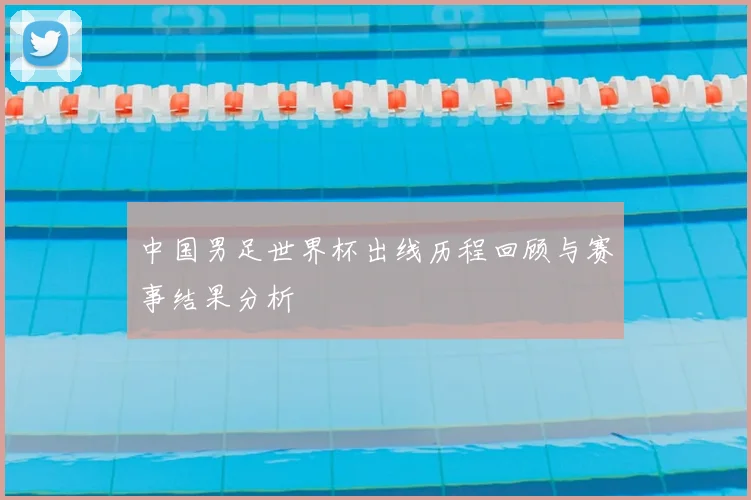 中国男足世界杯出线历程回顾与赛事结果分析