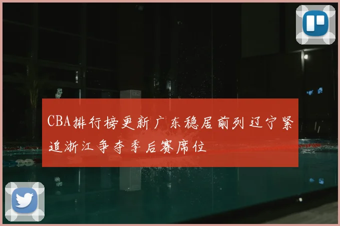 CBA排行榜更新广东稳居前列辽宁紧追浙江争夺季后赛席位