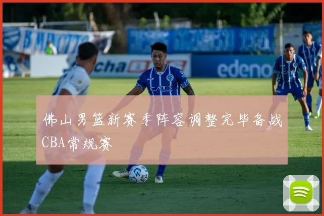 佛山男篮新赛季阵容调整完毕备战CBA常规赛