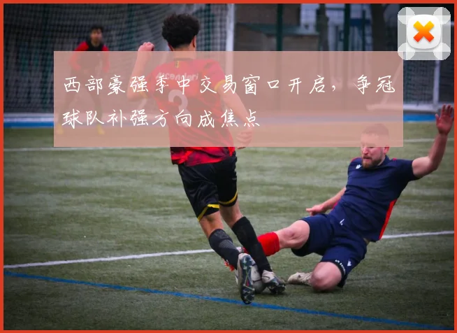 西部豪强季中交易窗口开启，争冠球队补强方向成焦点