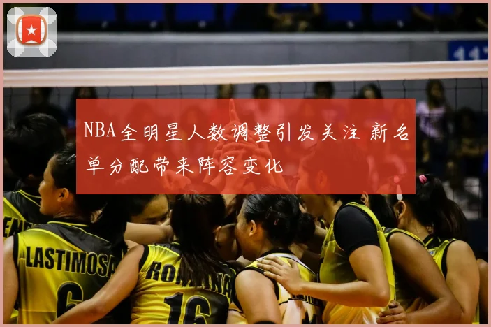NBA全明星人数调整引发关注 新名单分配带来阵容变化