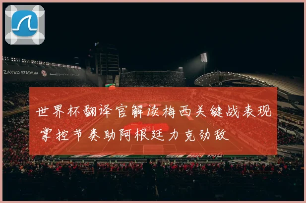 世界杯翻译官解读梅西关键战表现 掌控节奏助阿根廷力克劲敌