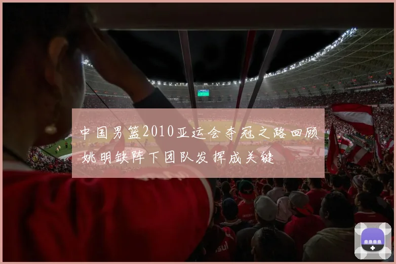 中国男篮2010亚运会夺冠之路回顾 姚明缺阵下团队发挥成关键