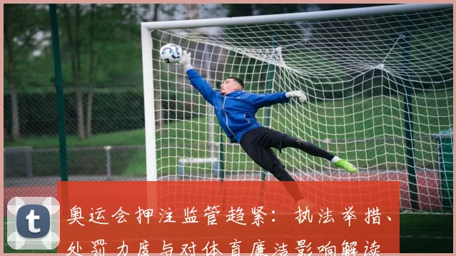 奥运会押注监管趋紧：执法举措、处罚力度与对体育廉洁影响解读