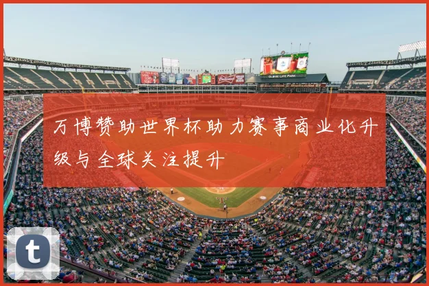 万博赞助世界杯助力赛事商业化升级与全球关注提升
