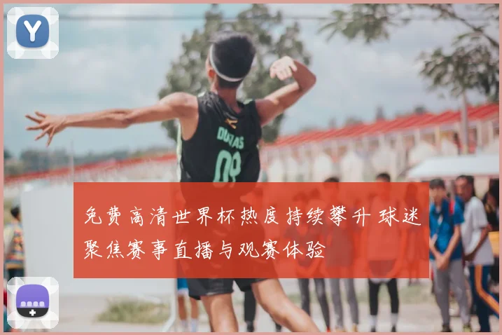 免费高清世界杯热度持续攀升 球迷聚焦赛事直播与观赛体验