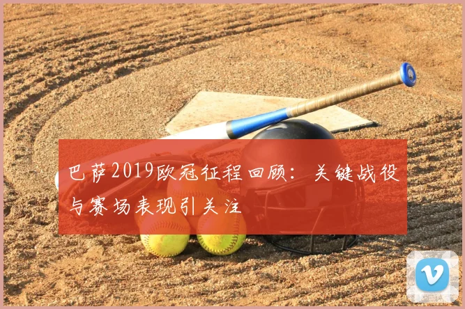 巴萨2019欧冠征程回顾:关键战役与赛场表现引关注