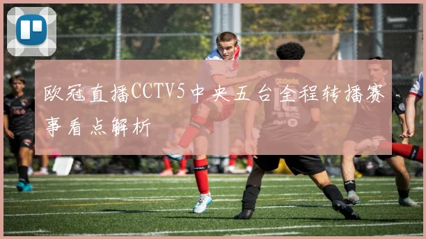 欧冠直播CCTV5中央五台全程转播赛事看点解析
