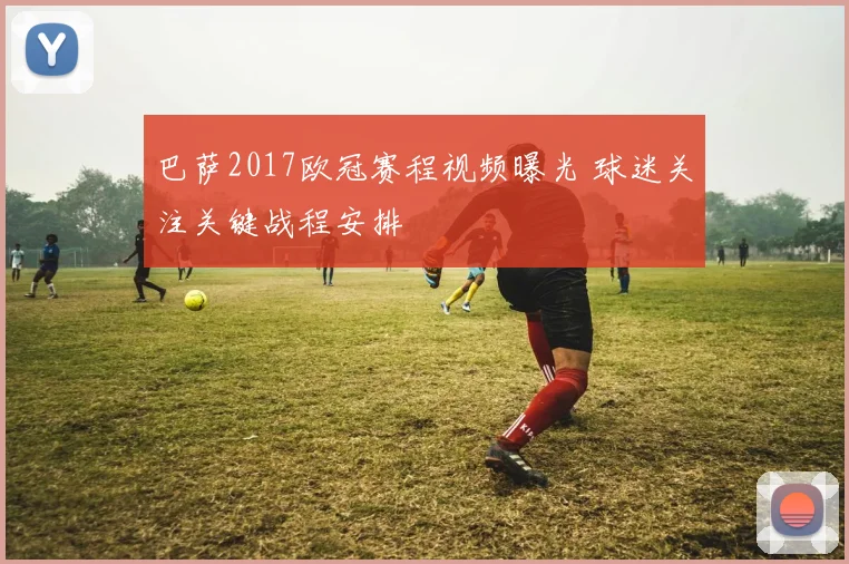 巴萨2017欧冠赛程视频曝光 球迷关注关键战程安排