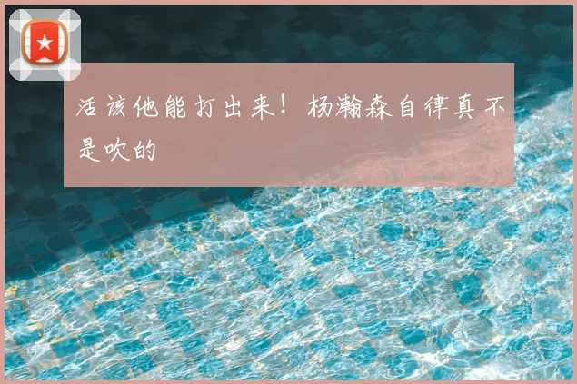 活该他能打出来!杨瀚森自律真不是吹的