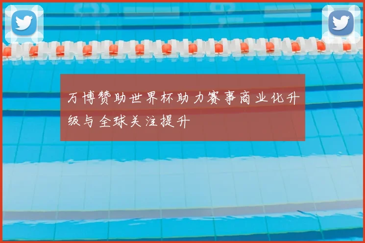 万博赞助世界杯助力赛事商业化升级与全球关注提升