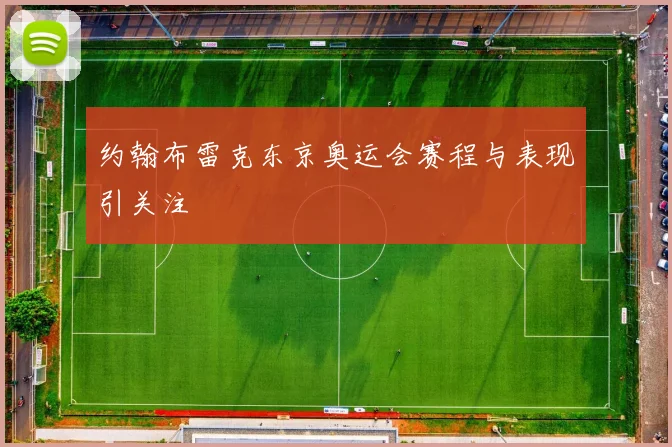 约翰布雷克东京奥运会赛程与表现引关注